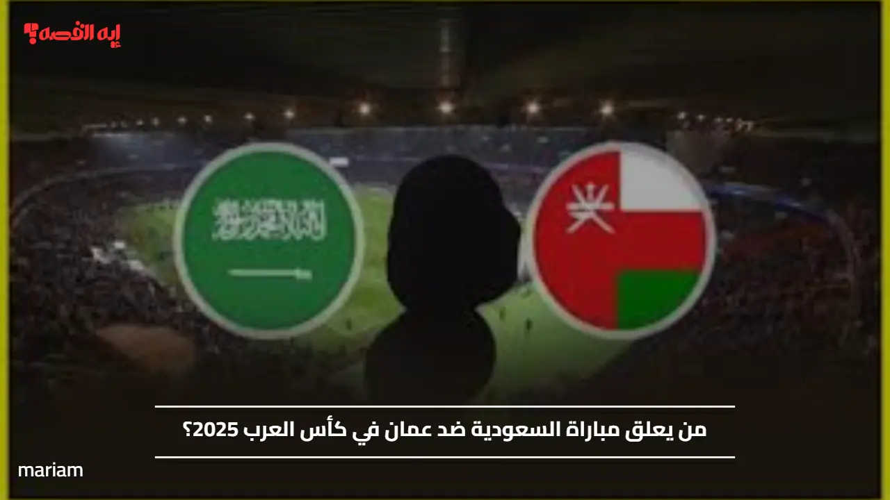 العنابي Vs الأخضر... من يعلق علي مباراة السعودية ضد عمان في كأس العرب 2025؟